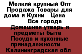 Мелкий-крупный Опт Продажа Товары для дома и Кухни › Цена ­ 5 000 - Все города Домашняя утварь и предметы быта » Посуда и кухонные принадлежности   . Калининградская обл.,Приморск г.